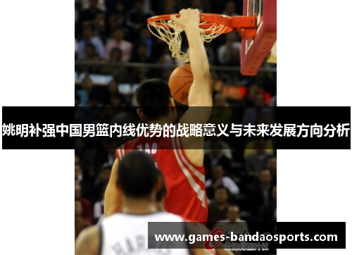 姚明补强中国男篮内线优势的战略意义与未来发展方向分析