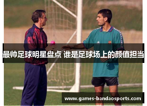 最帅足球明星盘点 谁是足球场上的颜值担当