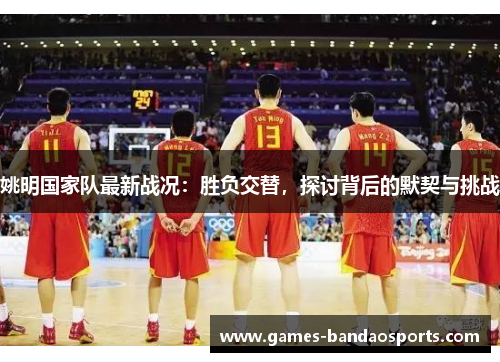 姚明国家队最新战况：胜负交替，探讨背后的默契与挑战