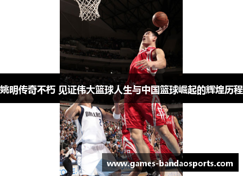 姚明传奇不朽 见证伟大篮球人生与中国篮球崛起的辉煌历程