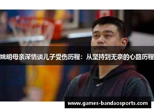 姚明母亲深情谈儿子受伤历程：从坚持到无奈的心路历程