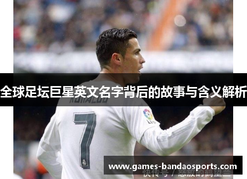 全球足坛巨星英文名字背后的故事与含义解析