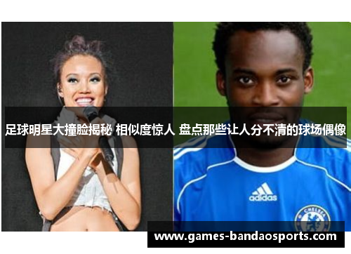 足球明星大撞脸揭秘 相似度惊人 盘点那些让人分不清的球场偶像