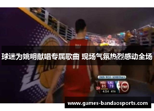 球迷为姚明献唱专属歌曲 现场气氛热烈感动全场