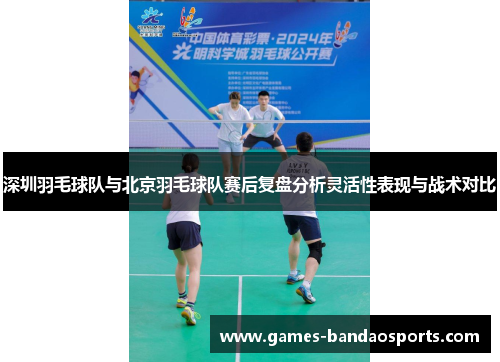 深圳羽毛球队与北京羽毛球队赛后复盘分析灵活性表现与战术对比