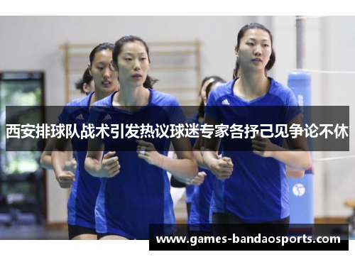 西安排球队战术引发热议球迷专家各抒己见争论不休