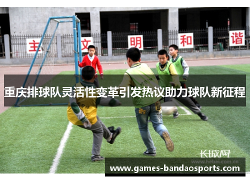 重庆排球队灵活性变革引发热议助力球队新征程