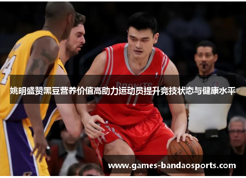 姚明盛赞黑豆营养价值高助力运动员提升竞技状态与健康水平