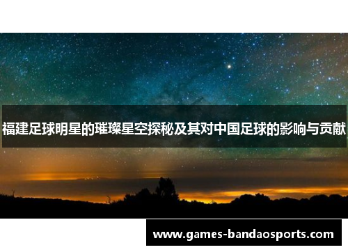 福建足球明星的璀璨星空探秘及其对中国足球的影响与贡献