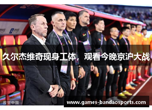 久尔杰维奇现身工体，观看今晚京沪大战