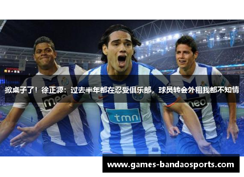 掀桌子了！徐正源：过去半年都在忍受俱乐部，球员转会外租我都不知情