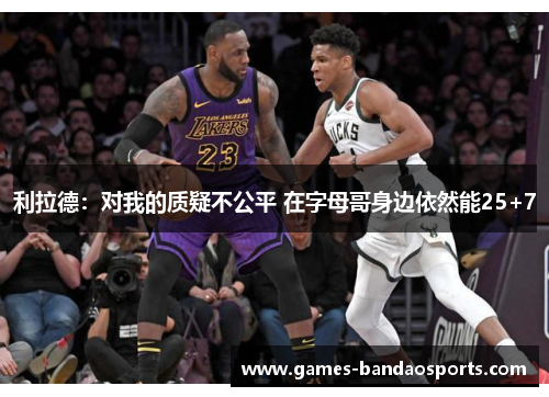 利拉德：对我的质疑不公平 在字母哥身边依然能25+7