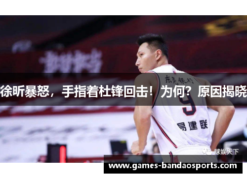 徐昕暴怒，手指着杜锋回击！为何？原因揭晓