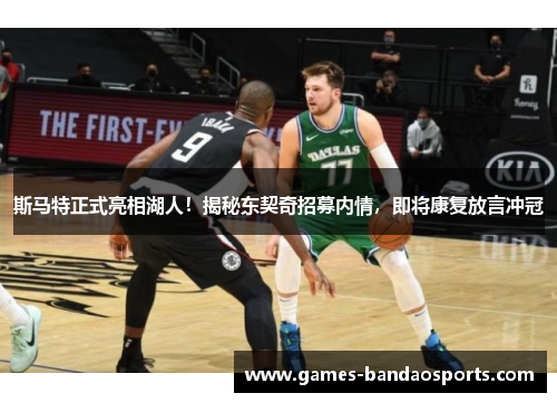 斯马特正式亮相湖人！揭秘东契奇招募内情，即将康复放言冲冠