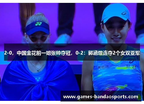 2-0，中国金花前一姐张帅夺冠，0-2：郭涵煜连夺2个女双亚军