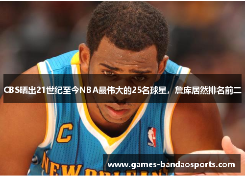 CBS晒出21世纪至今NBA最伟大的25名球星，詹库居然排名前二